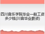四川音乐学院毕业一般工资多少钱(川音毕业薪资)