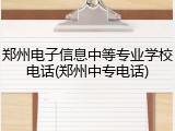 郑州电子信息中等专业学校电话(郑州中专电话)