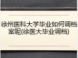 徐州医科大学毕业如何调档案呢(徐医大毕业调档)