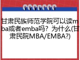 甘肃民族师范学院可以读mba或者emba吗？为什么(甘肃民院MBA/EMBA?)
