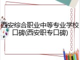 西安综合职业中等专业学校口碑(西安职专口碑)