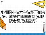 永州职业技术学院能不能考研，成绩在哪里查询(永职院考研成绩查询)