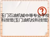玉门石油机械中等专业学校科技馆(玉门油机校科技馆)