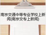 南京交通中等专业学校上新闻(南京交专上新闻)