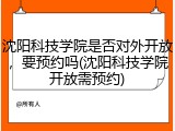 沈阳科技学院是否对外开放，要预约吗(沈阳科技学院开放需预约)
