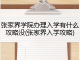 张家界学院办理入学有什么攻略没(张家界入学攻略)