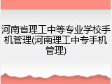 河南省理工中等专业学校手机管理(河南理工中专手机管理)