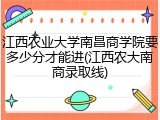 江西农业大学南昌商学院要多少分才能进(江西农大南商录取线)