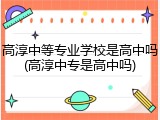 高淳中等专业学校是高中吗(高淳中专是高中吗)
