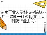 湖南工业大学科技学院毕业后一般能干什么呢(湖工大科院毕业去向)
