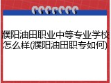濮阳油田职业中等专业学校怎么样(濮阳油田职专如何)