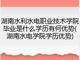 湖南水利水电职业技术学院毕业是什么学历有何优势(湖南水电学院学历优势)