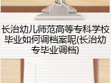 长治幼儿师范高等专科学校毕业如何调档案呢(长治幼专毕业调档)