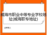 威海市职业中等专业学校地址(威海职专地址)