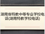 湖南省特教中等专业学校电话(湖南特教学校电话)
