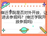 宿迁学院是否对外开放，让进去参观吗？(宿迁学院开放参观吗)