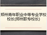 郑州青年职业中等专业学校校长(郑州职专校长)