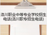 洛川职业中等专业学校招生电话(洛川职专招生电话)