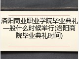 洛阳商业职业学院毕业典礼一般什么时候举行(洛阳商院毕业典礼时间)