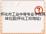 怀化市工业中等专业学校具体位置(怀化工校地址)