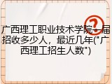 广西理工职业技术学院一届招收多少人，最近几年("广西理工招生人数")