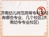 济南幼儿师范高等专科学校有哪些专业，几个校区(济南幼专专业校区)