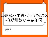 郑州鹤立中等专业学校怎么样(郑州鹤立中专如何)