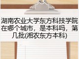 湖南农业大学东方科技学院在哪个城市，是本科吗，第几批(湘农东方本科)