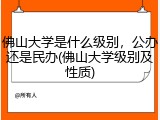 佛山大学是什么级别，公办还是民办(佛山大学级别及性质)