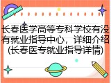 长春医学高等专科学校有没有就业指导中心，详细介绍(长春医专就业指导详情)