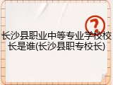 长沙县职业中等专业学校校长是谁(长沙县职专校长)