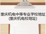 重庆机电中等专业学校地址(重庆机电校地址)