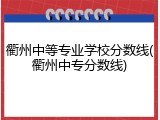 衢州中等专业学校分数线(衢州中专分数线)