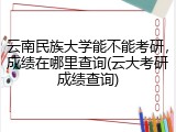 云南民族大学能不能考研，成绩在哪里查询(云大考研成绩查询)