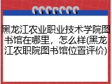 黑龙江农业职业技术学院图书馆在哪里，怎么样(黑龙江农职院图书馆位置评价)
