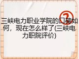 三峡电力职业学院的口碑如何，现在怎么样了(三峡电力职院评价)