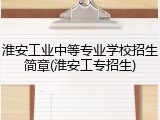 淮安工业中等专业学校招生简章(淮安工专招生)