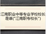 江南职业中等专业学校校长是谁("江南职专校长")