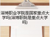 淄博职业学院是国家重点大学吗(淄博职院是重点大学吗)