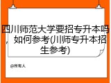 四川师范大学要招专升本吗，如何参考(川师专升本招生参考)