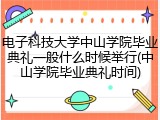 电子科技大学中山学院毕业典礼一般什么时候举行(中山学院毕业典礼时间)