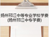 扬州邗江中等专业学校学费(扬州邗江中专学费)