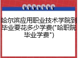 哈尔滨应用职业技术学院到毕业要花多少学费("哈职院毕业学费")