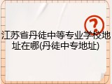 江苏省丹徒中等专业学校地址在哪(丹徒中专地址)