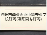 洛阳市商业职业中等专业学校好吗(洛阳商专好吗)