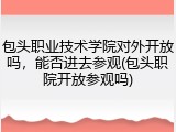 包头职业技术学院对外开放吗，能否进去参观(包头职院开放参观吗)