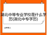 湖北中等专业学校是什么学历(湖北中专学历)