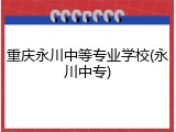 重庆永川中等专业学校(永川中专)