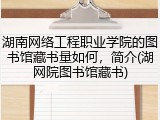 湖南网络工程职业学院的图书馆藏书量如何，简介(湖网院图书馆藏书)