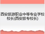 西安旅游职业中等专业学校校长(西安旅专校长)